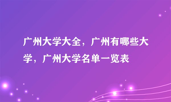 广州大学大全，广州有哪些大学，广州大学名单一览表