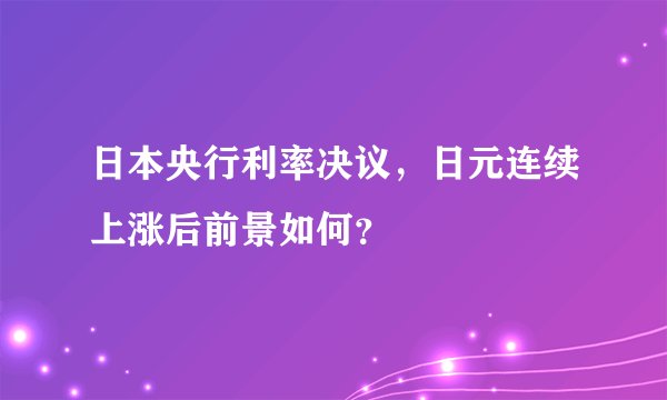 日本央行利率决议，日元连续上涨后前景如何？