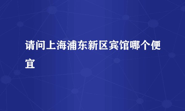 请问上海浦东新区宾馆哪个便宜
