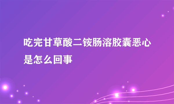 吃完甘草酸二铵肠溶胶囊恶心是怎么回事