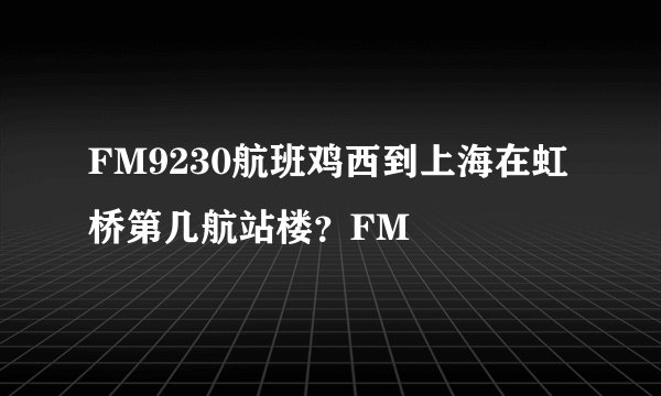 FM9230航班鸡西到上海在虹桥第几航站楼？FM