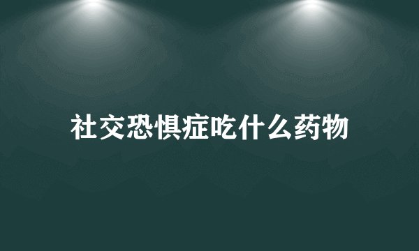 社交恐惧症吃什么药物