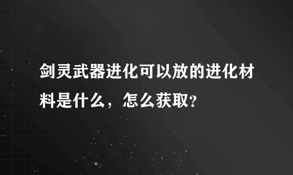 剑灵武器进化可以放的进化材料是什么，怎么获取？