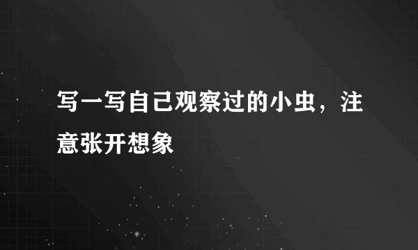 写一写自己观察过的小虫，注意张开想象