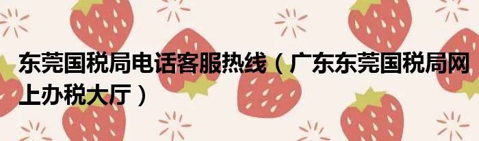 东莞国税局电话客服热线（广东东莞国税局网上办税大厅）