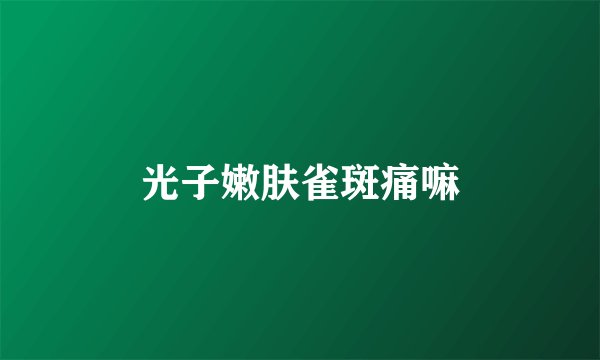 光子嫩肤雀斑痛嘛