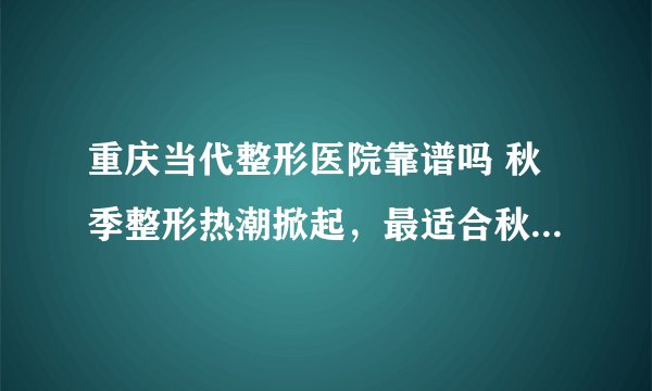 重庆当代整形医院靠谱吗 秋季整形热潮掀起，最适合秋季的整行项目有哪些？