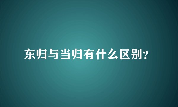 东归与当归有什么区别？