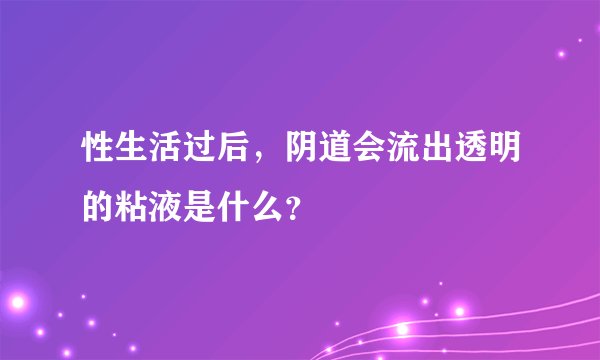 性生活过后，阴道会流出透明的粘液是什么？