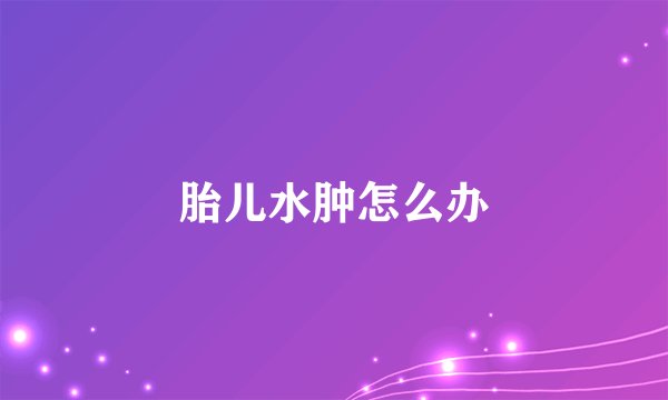 胎儿水肿怎么办