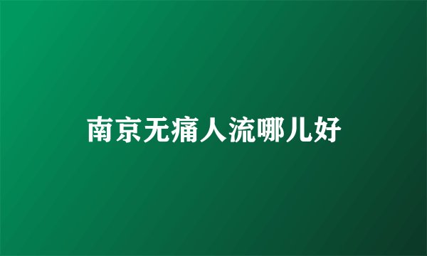 南京无痛人流哪儿好