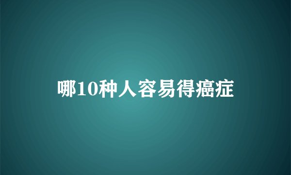 哪10种人容易得癌症