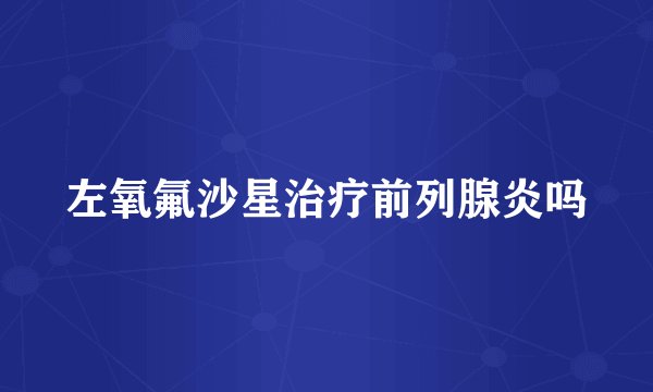 左氧氟沙星治疗前列腺炎吗