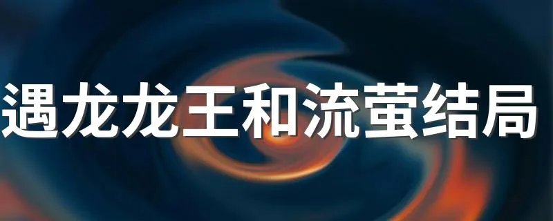 遇龙龙王和流萤结局 遇龙龙王和流萤好吗