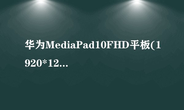 华为MediaPad10FHD平板(1920*1200IPS 四核CPU十六核GPU杜比环绕音效2G存储空间16G存储),性能如何?