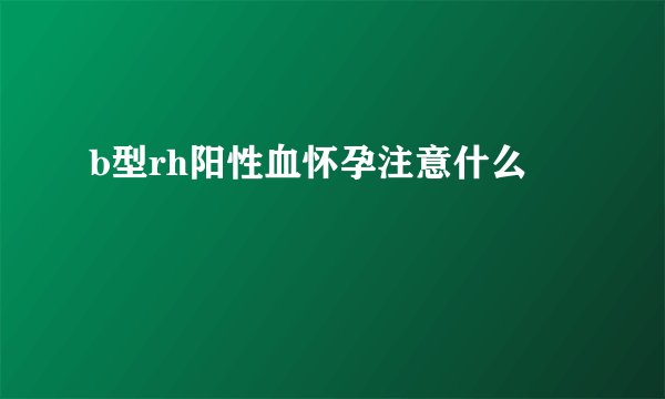 b型rh阳性血怀孕注意什么