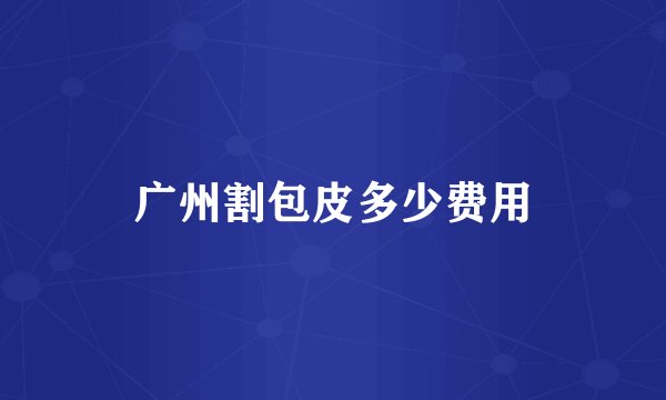 广州割包皮多少费用