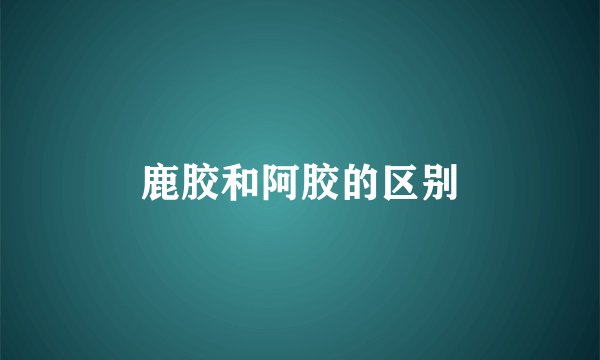 鹿胶和阿胶的区别