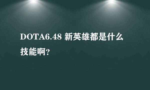 DOTA6.48 新英雄都是什么技能啊？