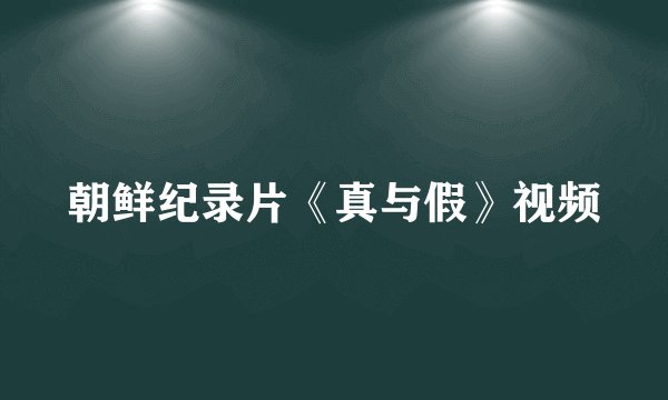 朝鲜纪录片《真与假》视频