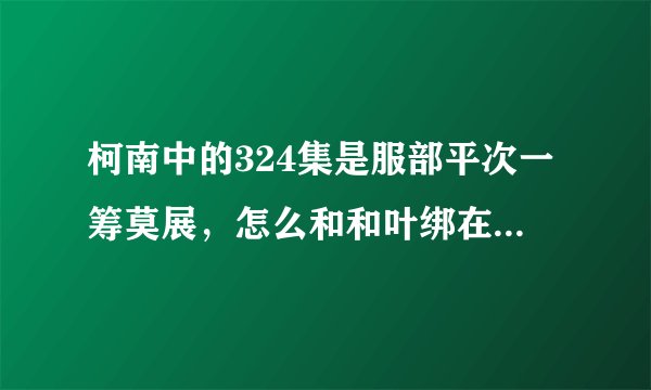 柯南中的324集是服部平次一筹莫展，怎么和和叶绑在一块了，前因是什么啊