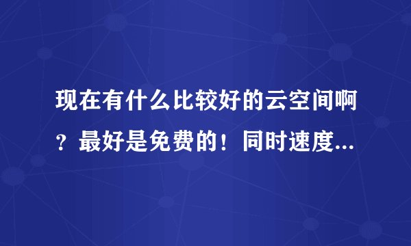 现在有什么比较好的云空间啊？最好是免费的！同时速度也比较快的！