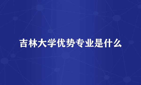 吉林大学优势专业是什么