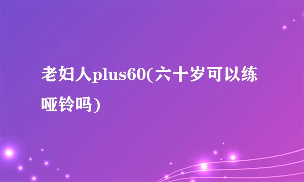 老妇人plus60(六十岁可以练哑铃吗)