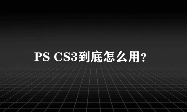 PS CS3到底怎么用？