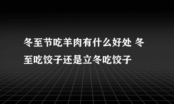 冬至节吃羊肉有什么好处 冬至吃饺子还是立冬吃饺子