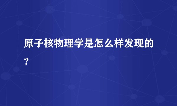 原子核物理学是怎么样发现的？