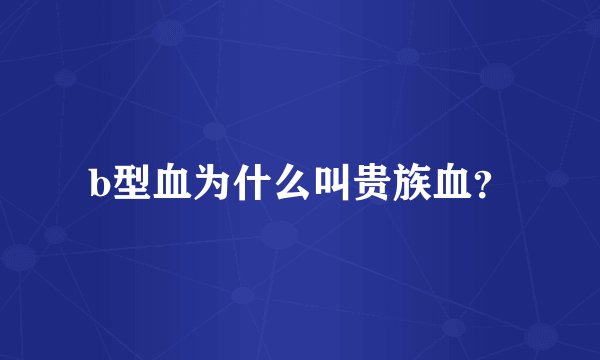 b型血为什么叫贵族血？