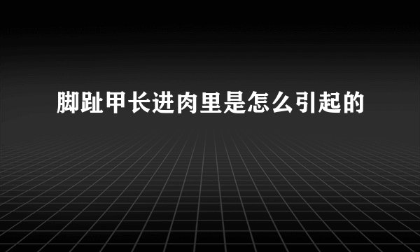 脚趾甲长进肉里是怎么引起的