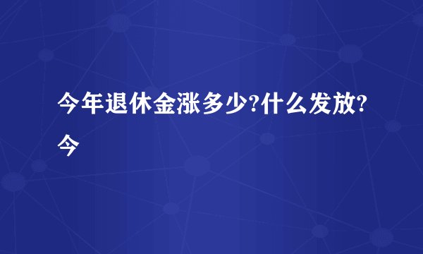 今年退休金涨多少?什么发放?今