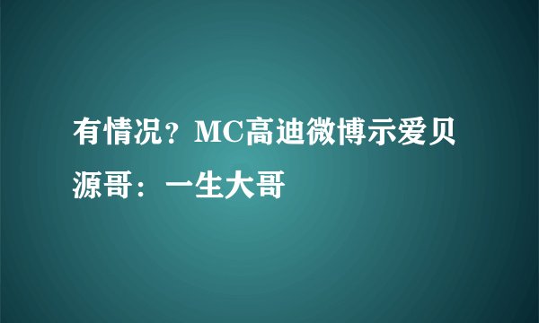 有情况？MC高迪微博示爱贝源哥：一生大哥