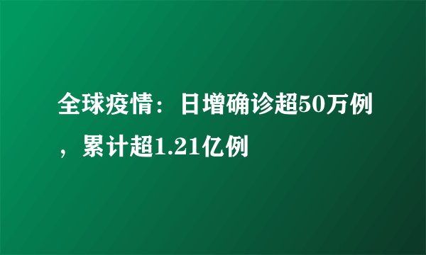 全球疫情：日增确诊超50万例，累计超1.21亿例