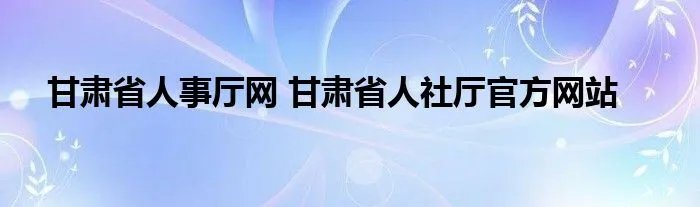 甘肃省人事厅网 甘肃省人社厅官方网站