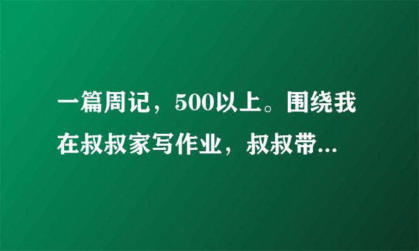 一篇周记，500以上。围绕我在叔叔家写作业，叔叔带我打篮球，（我是个新手）是在放寒假的第一周啊！快啊！