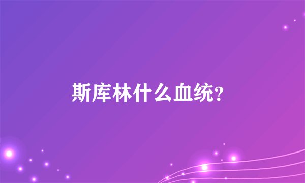 斯库林什么血统？