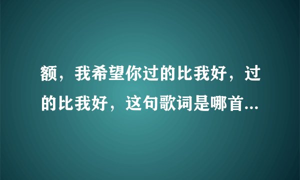 额，我希望你过的比我好，过的比我好，这句歌词是哪首歌啊？？？