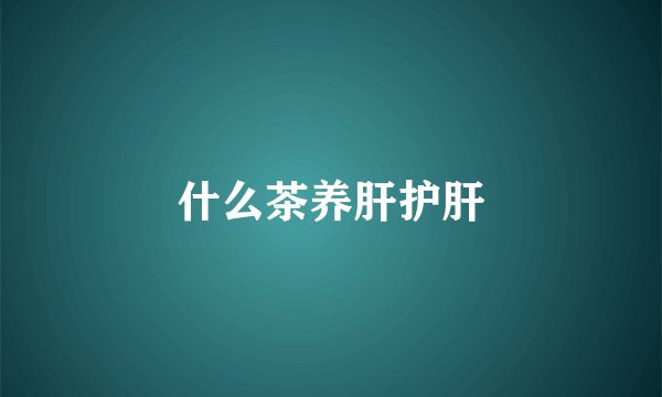 什么茶养肝护肝