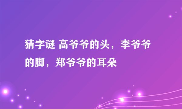 猜字谜 高爷爷的头，李爷爷的脚，郑爷爷的耳朵