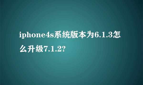 iphone4s系统版本为6.1.3怎么升级7.1.2?