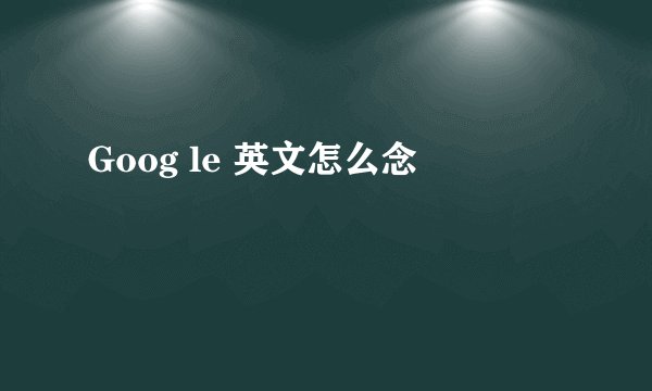 Goog le 英文怎么念