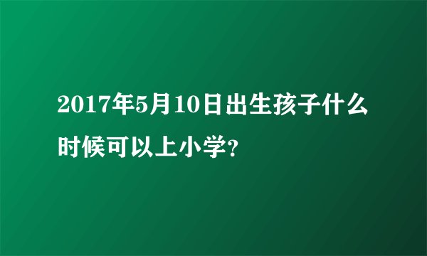 2017年5月10日出生孩子什么时候可以上小学？