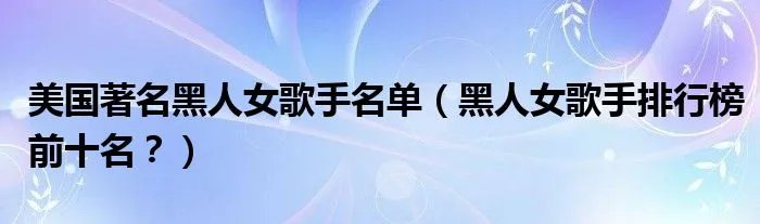 美国著名黑人女歌手名单（黑人女歌手排行榜前十名？）