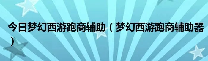 今日梦幻西游跑商辅助（梦幻西游跑商辅助器）