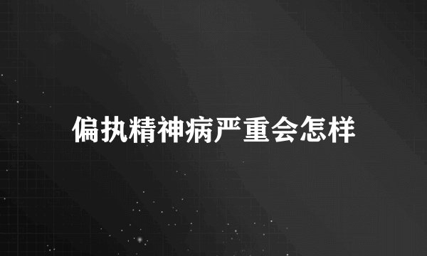 偏执精神病严重会怎样