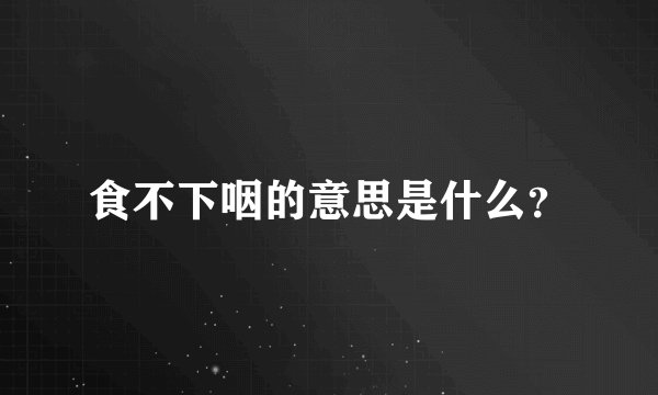 食不下咽的意思是什么？