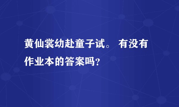 黄仙裳幼赴童子试。 有没有作业本的答案吗？